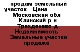 продам земельный участок › Цена ­ 375 000 - Московская обл., Клинский р-н, Трехденево д. Недвижимость » Земельные участки продажа   